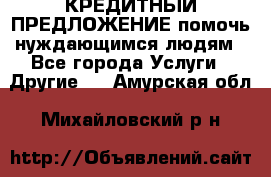 КРЕДИТНЫЙ ПРЕДЛОЖЕНИЕ помочь нуждающимся людям - Все города Услуги » Другие   . Амурская обл.,Михайловский р-н